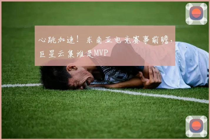 心跳加速!东南亚电竞赛事前瞻,巨星云集谁是MVP