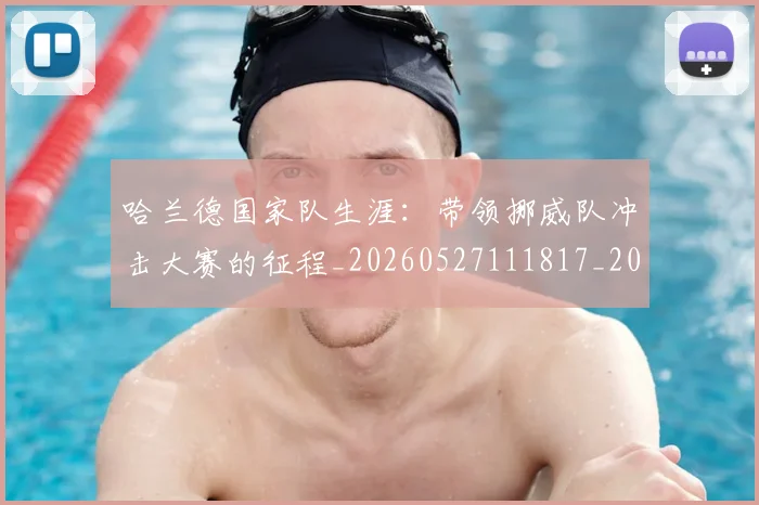 哈兰德国家队生涯：带领挪威队冲击大赛的征程_20260527111817_20260703222109