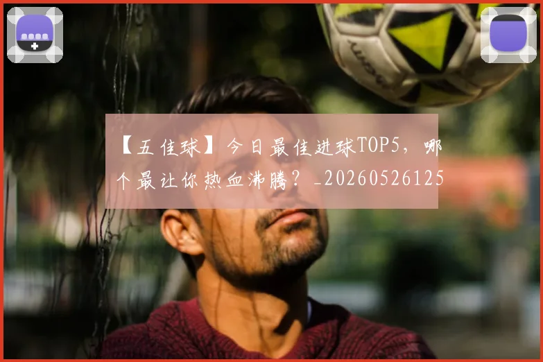 【五佳球】今日最佳进球TOP5，哪个最让你热血沸腾？_20260526125619_20260702172844