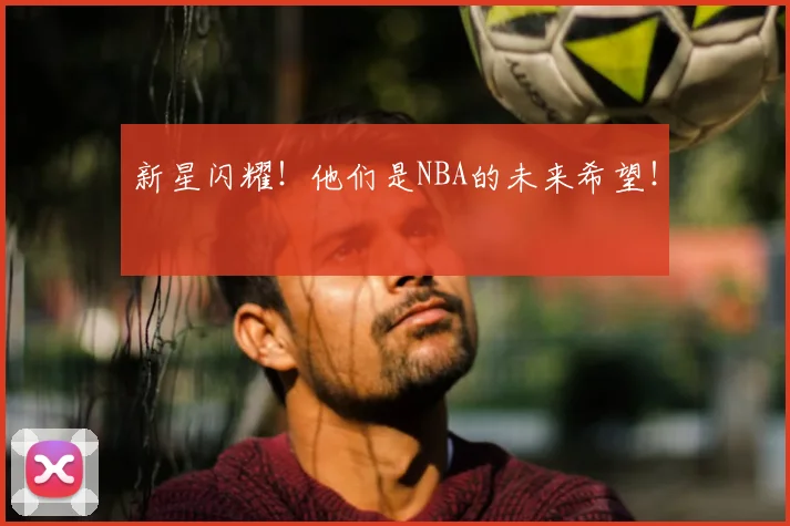 新星闪耀！他们是NBA的未来希望！