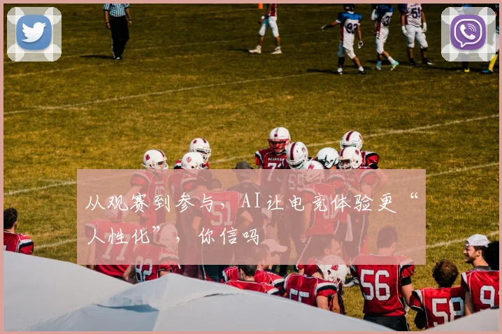 从观赛到参与，AI让电竞体验更“人性化”，你信吗