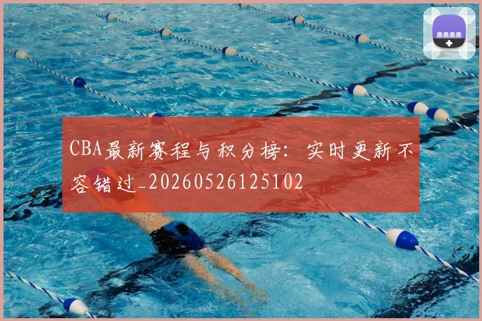 CBA最新赛程与积分榜：实时更新不容错过_20260526125102